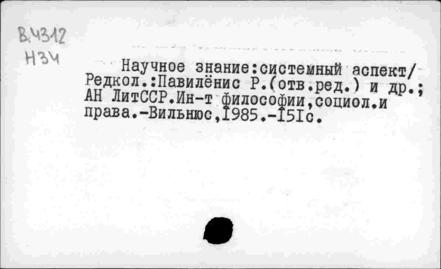 ﻿
Научное знание:системный аспект/ Редкол.:Павилёнис Р.Готв.ред.) и др.; АН ЛитССР.Ин-т философии,социол.и права.-Вильнюс,1985.-151с.